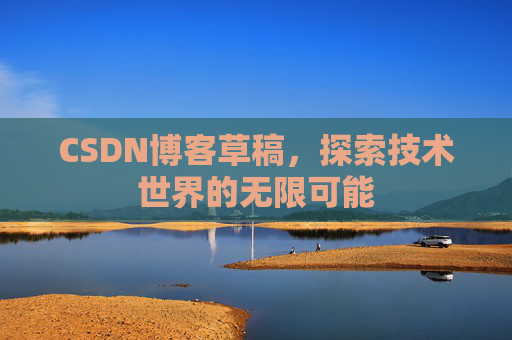 CSDN博客草稿,探索技术世界的无限可能 CSDN博客草稿,探索技术世界的无限可能